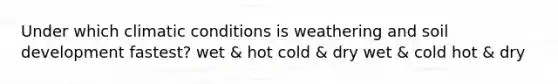 Under which climatic conditions is weathering and soil development fastest? wet & hot cold & dry wet & cold hot & dry