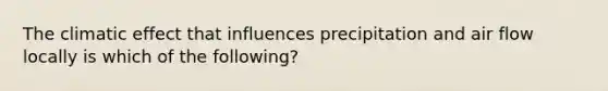 The climatic effect that influences precipitation and air flow locally is which of the following?