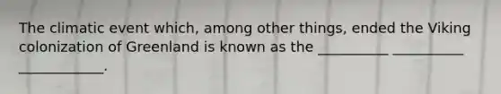 The climatic event which, among other things, ended the Viking colonization of Greenland is known as the __________ __________ ____________.