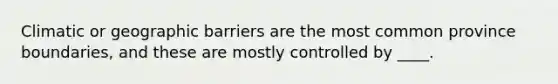 Climatic or geographic barriers are the most common province boundaries, and these are mostly controlled by ____.