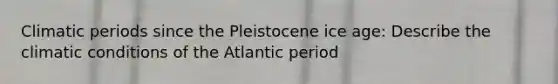 Climatic periods since the Pleistocene ice age: Describe the climatic conditions of the Atlantic period