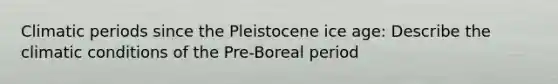 Climatic periods since the Pleistocene ice age: Describe the climatic conditions of the Pre-Boreal period