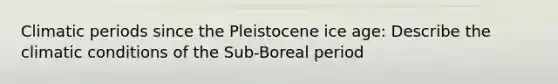 Climatic periods since the Pleistocene ice age: Describe the climatic conditions of the Sub-Boreal period