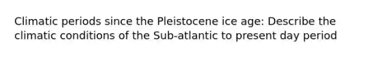 Climatic periods since the Pleistocene ice age: Describe the climatic conditions of the Sub-atlantic to present day period