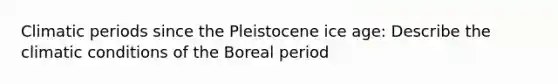 Climatic periods since the Pleistocene ice age: Describe the climatic conditions of the Boreal period