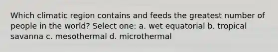 Which climatic region contains and feeds the greatest number of people in the world? Select one: a. wet equatorial b. tropical savanna c. mesothermal d. microthermal