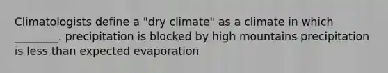 Climatologists define a "dry climate" as a climate in which ________. precipitation is blocked by high mountains precipitation is less than expected evaporation