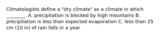 Climatologists define a "dry climate" as a climate in which ________. A. precipitation is blocked by high mountains B. precipitation is less than expected evaporation C. less than 25 cm (10 in) of rain falls in a year