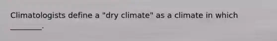 Climatologists define a "dry climate" as a climate in which ________.