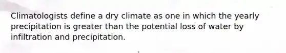 Climatologists define a dry climate as one in which the yearly precipitation is <a href='https://www.questionai.com/knowledge/ktgHnBD4o3-greater-than' class='anchor-knowledge'>greater than</a> the potential loss of water by infiltration and precipitation.