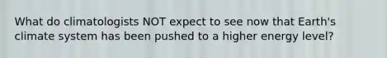 What do climatologists NOT expect to see now that Earth's climate system has been pushed to a higher energy level?