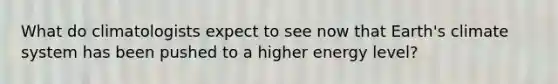 What do climatologists expect to see now that Earth's climate system has been pushed to a higher energy level?