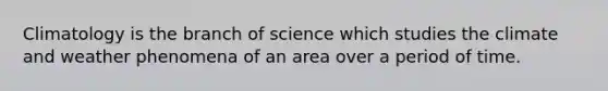 Climatology is the branch of science which studies the climate and weather phenomena of an area over a period of time.