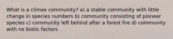 What is a climax community? a) a stable community with little change in species numbers b) community consisting of pioneer species c) community left behind after a forest fire d) community with no biotic factors