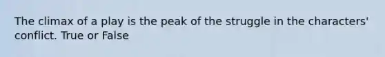 The climax of a play is the peak of the struggle in the characters' conflict.​ True or False