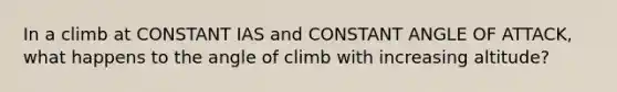 In a climb at CONSTANT IAS and CONSTANT ANGLE OF ATTACK, what happens to the angle of climb with increasing altitude?