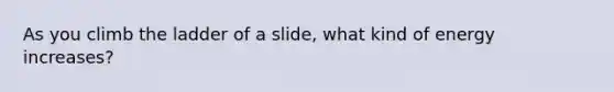 As you climb the ladder of a slide, what kind of energy increases?