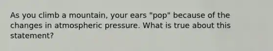 As you climb a mountain, your ears "pop" because of the changes in atmospheric pressure. What is true about this statement?