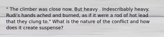 " The climber was close now. But heavy . Indescribably heavy. Rudi's hands ached and burned, as if it were a rod of hot lead that they clung to." What is the nature of the conflict and how does it create suspense?