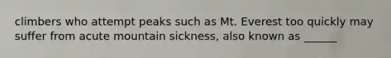 climbers who attempt peaks such as Mt. Everest too quickly may suffer from acute mountain sickness, also known as ______