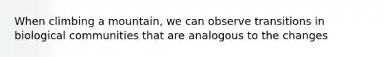 When climbing a mountain, we can observe transitions in biological communities that are analogous to the changes