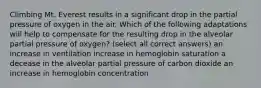 Climbing Mt. Everest results in a significant drop in the partial pressure of oxygen in the air. Which of the following adaptations will help to compensate for the resulting drop in the alveolar partial pressure of oxygen? (select all correct answers) an increase in ventilation increase in hemoglobin saturation a decease in the alveolar partial pressure of carbon dioxide an increase in hemoglobin concentration