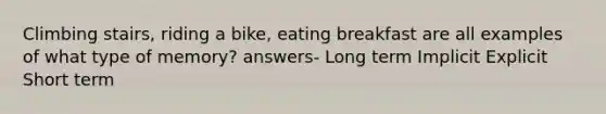 Climbing stairs, riding a bike, eating breakfast are all examples of what type of memory? answers- Long term Implicit Explicit Short term