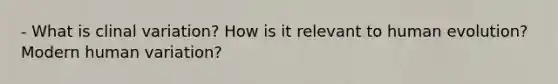 - What is clinal variation? How is it relevant to human evolution? Modern human variation?