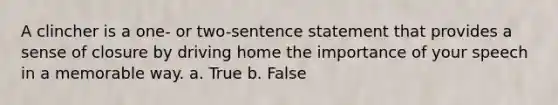 A clincher is a one- or two-sentence statement that provides a sense of closure by driving home the importance of your speech in a memorable way. a. True b. False