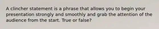 A clincher statement is a phrase that allows you to begin your presentation strongly and smoothly and grab the attention of the audience from the start. True or false?