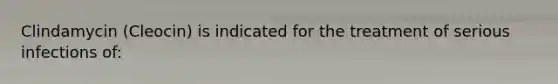 Clindamycin (Cleocin) is indicated for the treatment of serious infections of: