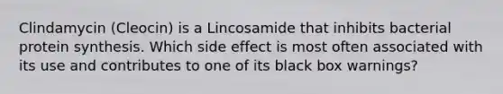 Clindamycin (Cleocin) is a Lincosamide that inhibits bacterial protein synthesis. Which side effect is most often associated with its use and contributes to one of its black box warnings?