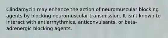 Clindamycin may enhance the action of neuromuscular blocking agents by blocking neuromuscular transmission. It isn't known to interact with antiarrhythmics, anticonvulsants, or beta-adrenergic blocking agents.