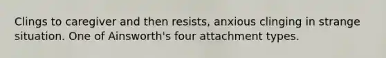 Clings to caregiver and then resists, anxious clinging in strange situation. One of Ainsworth's four attachment types.
