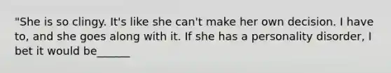 "She is so clingy. It's like she can't make her own decision. I have to, and she goes along with it. If she has a personality disorder, I bet it would be______