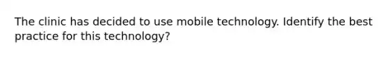 The clinic has decided to use mobile technology. Identify the best practice for this technology?