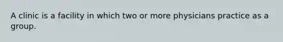 A clinic is a facility in which two or more physicians practice as a group.