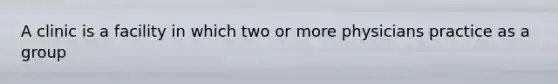 A clinic is a facility in which two or more physicians practice as a group