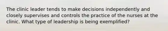 The clinic leader tends to make decisions independently and closely supervises and controls the practice of the nurses at the clinic. What type of leadership is being exemplified?