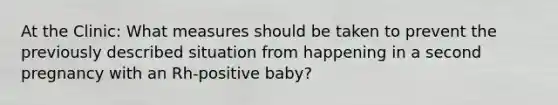 At the Clinic: What measures should be taken to prevent the previously described situation from happening in a second pregnancy with an Rh-positive baby?