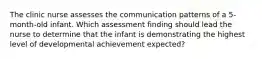 The clinic nurse assesses the communication patterns of a 5-month-old infant. Which assessment finding should lead the nurse to determine that the infant is demonstrating the highest level of developmental achievement expected?