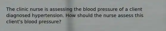 The clinic nurse is assessing the blood pressure of a client diagnosed hypertension. How should the nurse assess this client's blood pressure?