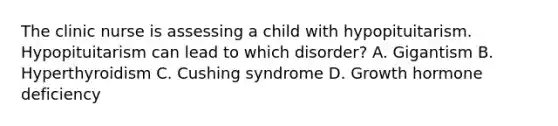 The clinic nurse is assessing a child with hypopituitarism. Hypopituitarism can lead to which disorder? A. Gigantism B. Hyperthyroidism C. Cushing syndrome D. Growth hormone deficiency