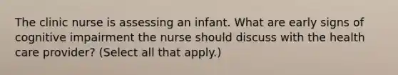 The clinic nurse is assessing an infant. What are early signs of cognitive impairment the nurse should discuss with the health care provider? (Select all that apply.)