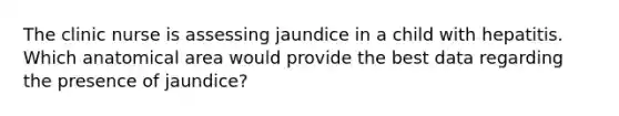 The clinic nurse is assessing jaundice in a child with hepatitis. Which anatomical area would provide the best data regarding the presence of jaundice?