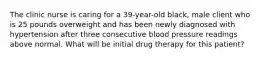 The clinic nurse is caring for a 39-year-old black, male client who is 25 pounds overweight and has been newly diagnosed with hypertension after three consecutive blood pressure readings above normal. What will be initial drug therapy for this patient?