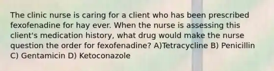 The clinic nurse is caring for a client who has been prescribed fexofenadine for hay ever. When the nurse is assessing this client's medication history, what drug would make the nurse question the order for fexofenadine? A)Tetracycline B) Penicillin C) Gentamicin D) Ketoconazole