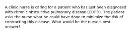 A clinic nurse is caring for a patient who has just been diagnosed with chronic obstructive pulmonary disease (COPD). The patient asks the nurse what he could have done to minimize the risk of contracting this disease. What would be the nurse's best answer?