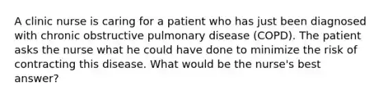 A clinic nurse is caring for a patient who has just been diagnosed with chronic obstructive pulmonary disease (COPD). The patient asks the nurse what he could have done to minimize the risk of contracting this disease. What would be the nurse's best answer?