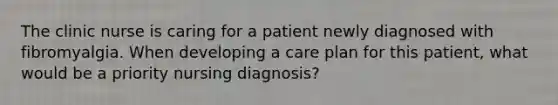 The clinic nurse is caring for a patient newly diagnosed with fibromyalgia. When developing a care plan for this patient, what would be a priority nursing diagnosis?